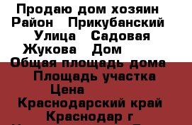 Продаю дом хозяин › Район ­ Прикубанский › Улица ­ Садовая/Жукова › Дом ­ 281 › Общая площадь дома ­ 90 › Площадь участка ­ 800 › Цена ­ 1 550 000 - Краснодарский край, Краснодар г. Недвижимость » Дома, коттеджи, дачи продажа   . Краснодарский край,Краснодар г.